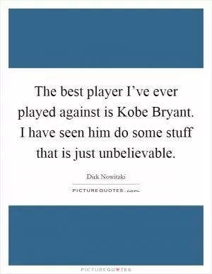 The best player I’ve ever played against is Kobe Bryant. I have seen him do some stuff that is just unbelievable Picture Quote #1
