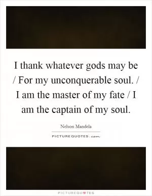 I thank whatever gods may be / For my unconquerable soul. / I am the master of my fate / I am the captain of my soul Picture Quote #1