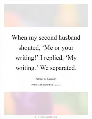 When my second husband shouted, ‘Me or your writing!’ I replied, ‘My writing.’ We separated Picture Quote #1