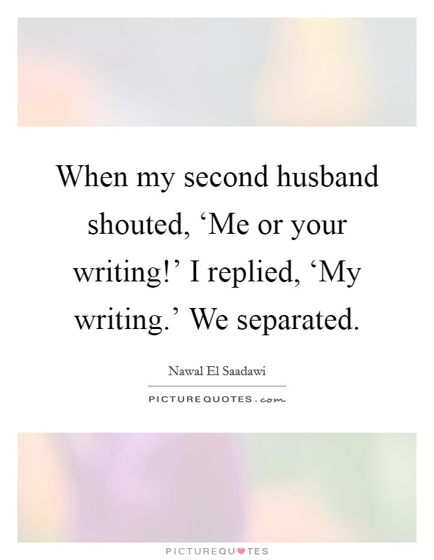 When my second husband shouted, ‘Me or your writing!' I replied, ‘My writing.' We separated Picture Quote #1