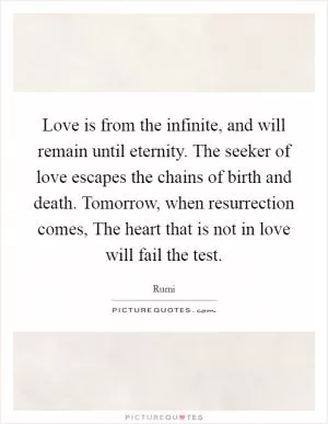 Love is from the infinite, and will remain until eternity. The seeker of love escapes the chains of birth and death. Tomorrow, when resurrection comes, The heart that is not in love will fail the test Picture Quote #1