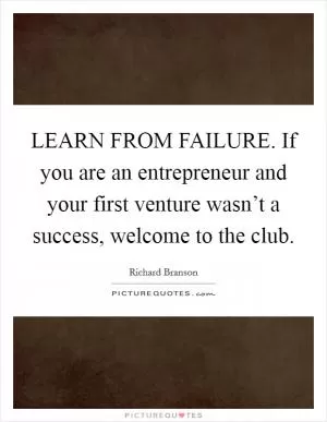 LEARN FROM FAILURE. If you are an entrepreneur and your first venture wasn’t a success, welcome to the club Picture Quote #1