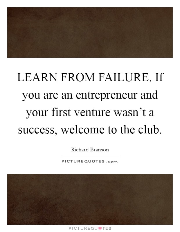 LEARN FROM FAILURE. If you are an entrepreneur and your first venture wasn't a success, welcome to the club Picture Quote #1