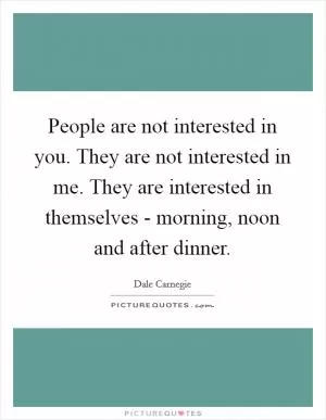 People are not interested in you. They are not interested in me. They are interested in themselves - morning, noon and after dinner Picture Quote #1