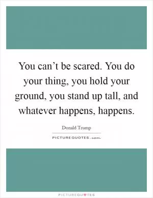You can’t be scared. You do your thing, you hold your ground, you stand up tall, and whatever happens, happens Picture Quote #1