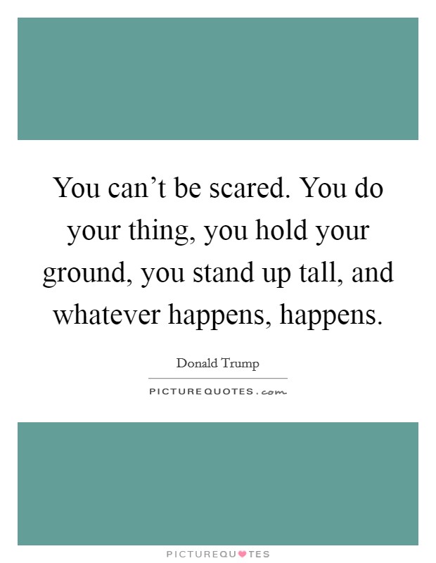 You can't be scared. You do your thing, you hold your ground, you stand up tall, and whatever happens, happens Picture Quote #1
