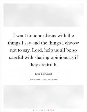 I want to honor Jesus with the things I say and the things I choose not to say. Lord, help us all be so careful with sharing opinions as if they are truth Picture Quote #1