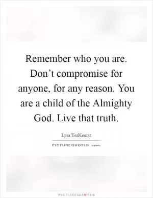 Remember who you are. Don’t compromise for anyone, for any reason. You are a child of the Almighty God. Live that truth Picture Quote #1