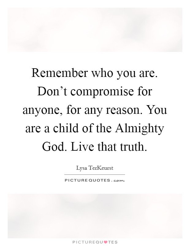 Remember who you are. Don't compromise for anyone, for any reason. You are a child of the Almighty God. Live that truth Picture Quote #1