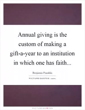 Annual giving is the custom of making a gift-a-year to an institution in which one has faith Picture Quote #1