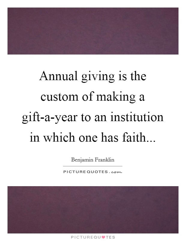 Annual giving is the custom of making a gift-a-year to an institution in which one has faith Picture Quote #1