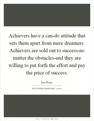 Achievers have a can-do attitude that sets them apart from mere dreamers. Achievers are sold out to success-no matter the obstacles-and they are willing to put forth the effort and pay the price of success Picture Quote #1