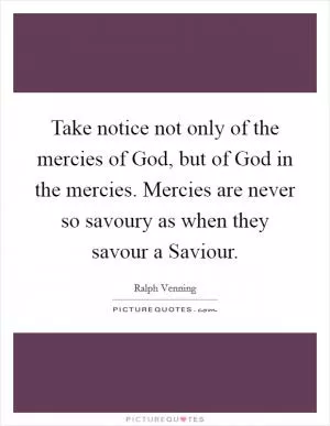 Take notice not only of the mercies of God, but of God in the mercies. Mercies are never so savoury as when they savour a Saviour Picture Quote #1