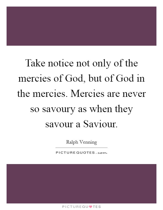 Take notice not only of the mercies of God, but of God in the mercies. Mercies are never so savoury as when they savour a Saviour Picture Quote #1