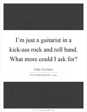 I’m just a guitarist in a kick-ass rock and roll band. What more could I ask for? Picture Quote #1