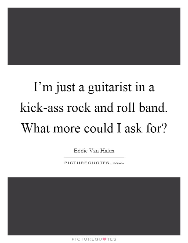 I'm just a guitarist in a kick-ass rock and roll band. What more could I ask for? Picture Quote #1