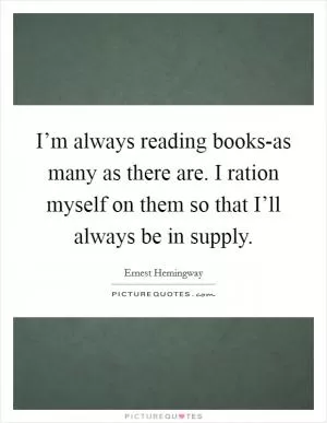I’m always reading books-as many as there are. I ration myself on them so that I’ll always be in supply Picture Quote #1