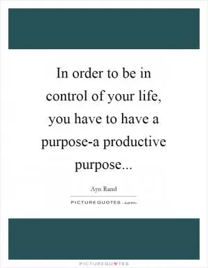 In order to be in control of your life, you have to have a purpose-a productive purpose Picture Quote #1