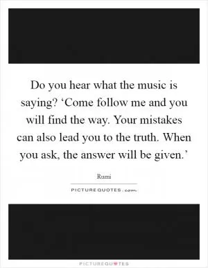 Do you hear what the music is saying? ‘Come follow me and you will find the way. Your mistakes can also lead you to the truth. When you ask, the answer will be given.’ Picture Quote #1