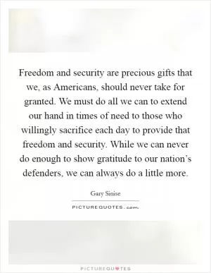Freedom and security are precious gifts that we, as Americans, should never take for granted. We must do all we can to extend our hand in times of need to those who willingly sacrifice each day to provide that freedom and security. While we can never do enough to show gratitude to our nation’s defenders, we can always do a little more Picture Quote #1