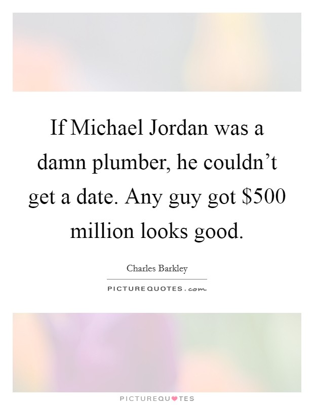 If Michael Jordan was a damn plumber, he couldn't get a date. Any guy got $500 million looks good Picture Quote #1