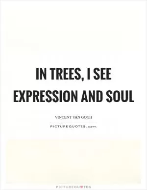 In trees, I see expression and soul Picture Quote #1