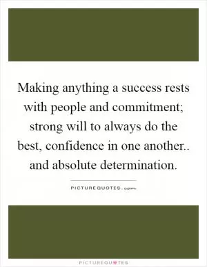 Making anything a success rests with people and commitment; strong will to always do the best, confidence in one another.. and absolute determination Picture Quote #1