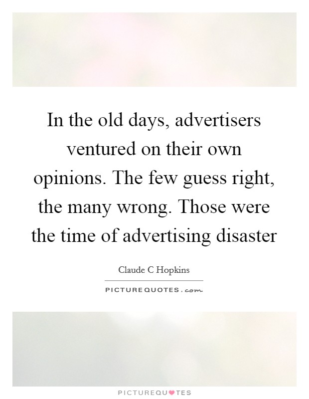 In the old days, advertisers ventured on their own opinions. The few guess right, the many wrong. Those were the time of advertising disaster Picture Quote #1