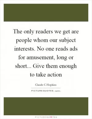 The only readers we get are people whom our subject interests. No one reads ads for amusement, long or short... Give them enough to take action Picture Quote #1