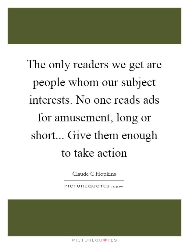 The only readers we get are people whom our subject interests. No one reads ads for amusement, long or short... Give them enough to take action Picture Quote #1