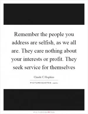 Remember the people you address are selfish, as we all are. They care nothing about your interests or profit. They seek service for themselves Picture Quote #1