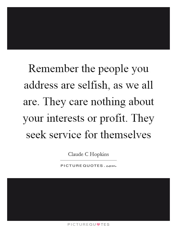 Remember the people you address are selfish, as we all are. They care nothing about your interests or profit. They seek service for themselves Picture Quote #1