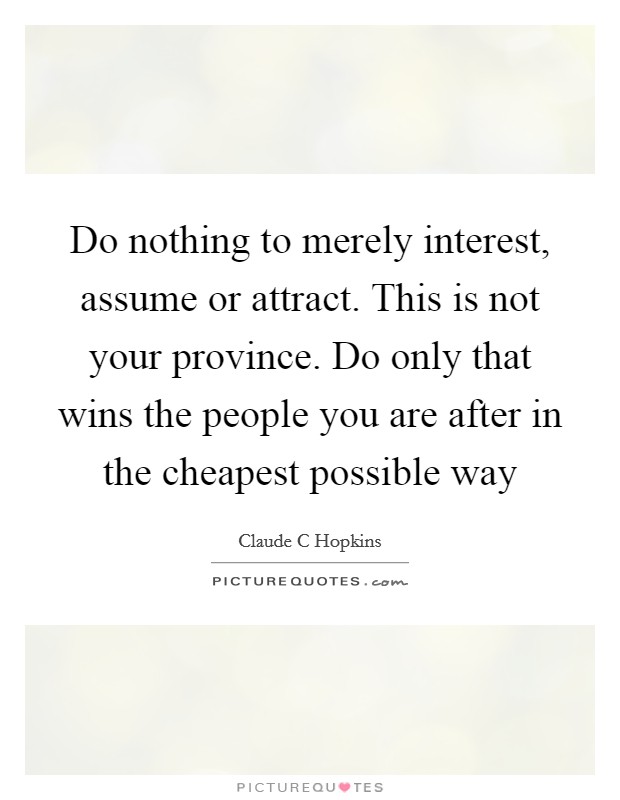 Do nothing to merely interest, assume or attract. This is not your province. Do only that wins the people you are after in the cheapest possible way Picture Quote #1