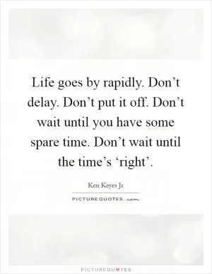 Life goes by rapidly. Don’t delay. Don’t put it off. Don’t wait until you have some spare time. Don’t wait until the time’s ‘right’ Picture Quote #1