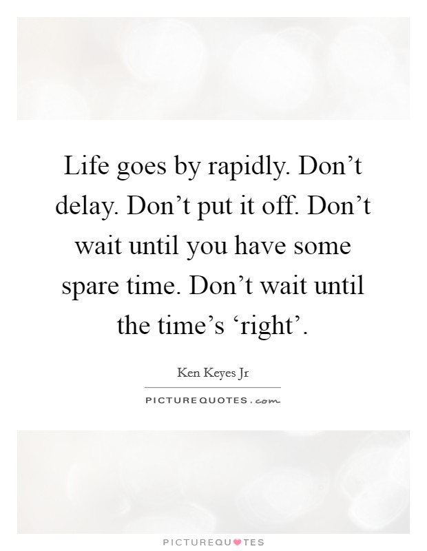 Life goes by rapidly. Don't delay. Don't put it off. Don't wait until you have some spare time. Don't wait until the time's ‘right' Picture Quote #1