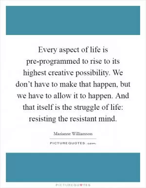 Every aspect of life is pre-programmed to rise to its highest creative possibility. We don’t have to make that happen, but we have to allow it to happen. And that itself is the struggle of life: resisting the resistant mind Picture Quote #1