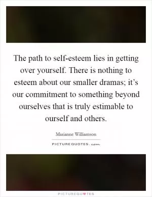 The path to self-esteem lies in getting over yourself. There is nothing to esteem about our smaller dramas; it’s our commitment to something beyond ourselves that is truly estimable to ourself and others Picture Quote #1