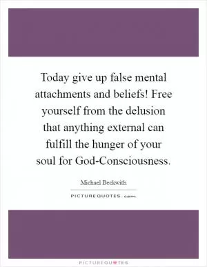 Today give up false mental attachments and beliefs! Free yourself from the delusion that anything external can fulfill the hunger of your soul for God-Consciousness Picture Quote #1