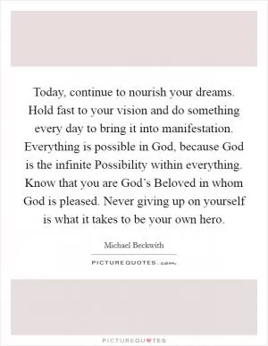Today, continue to nourish your dreams. Hold fast to your vision and do something every day to bring it into manifestation. Everything is possible in God, because God is the infinite Possibility within everything. Know that you are God’s Beloved in whom God is pleased. Never giving up on yourself is what it takes to be your own hero Picture Quote #1