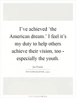 I’ve achieved ‘the American dream.’ I feel it’s my duty to help others achieve their vision, too - especially the youth Picture Quote #1
