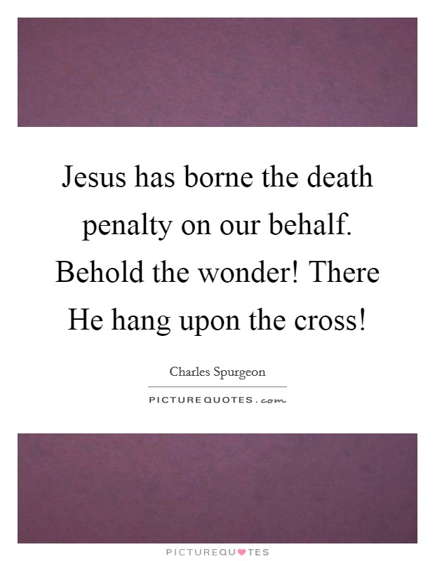 Jesus has borne the death penalty on our behalf. Behold the wonder! There He hang upon the cross! Picture Quote #1
