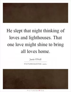 He slept that night thinking of loves and lighthouses. That one love might shine to bring all loves home Picture Quote #1