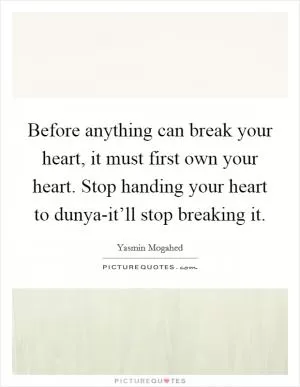 Before anything can break your heart, it must first own your heart. Stop handing your heart to dunya-it’ll stop breaking it Picture Quote #1