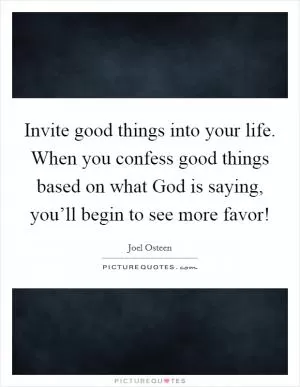Invite good things into your life. When you confess good things based on what God is saying, you’ll begin to see more favor! Picture Quote #1