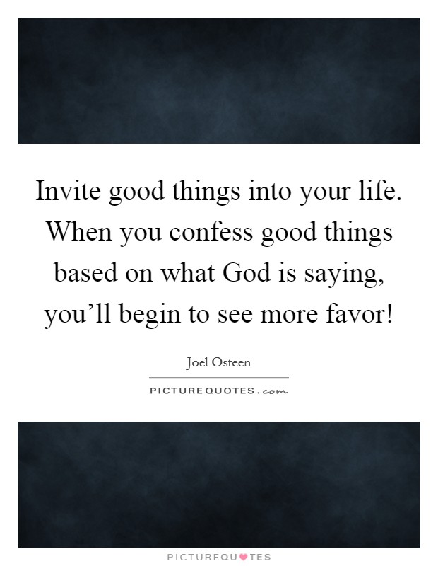 Invite good things into your life. When you confess good things based on what God is saying, you’ll begin to see more favor! Picture Quote #1