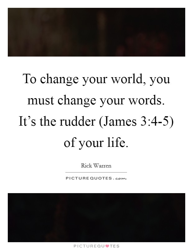 To change your world, you must change your words. It’s the rudder (James 3:4-5) of your life Picture Quote #1