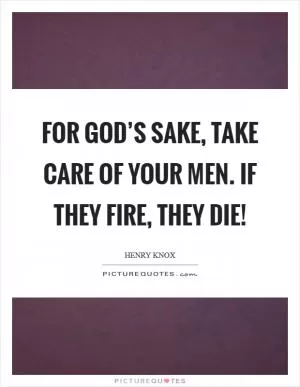 For God’s sake, take care of your men. If they fire, they die! Picture Quote #1