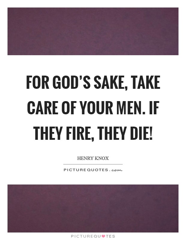 For God's sake, take care of your men. If they fire, they die! Picture Quote #1