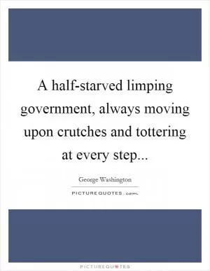 A half-starved limping government, always moving upon crutches and tottering at every step Picture Quote #1