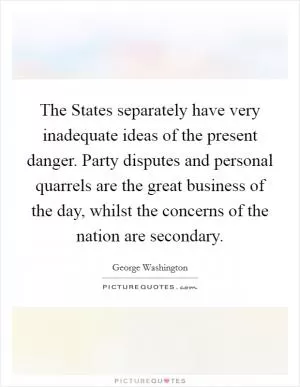 The States separately have very inadequate ideas of the present danger. Party disputes and personal quarrels are the great business of the day, whilst the concerns of the nation are secondary Picture Quote #1